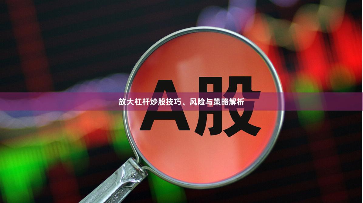 放大杠杆炒股技巧、风险与策略解析