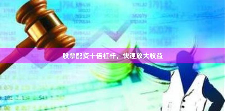 股票配资十倍杠杆，快速放大收益