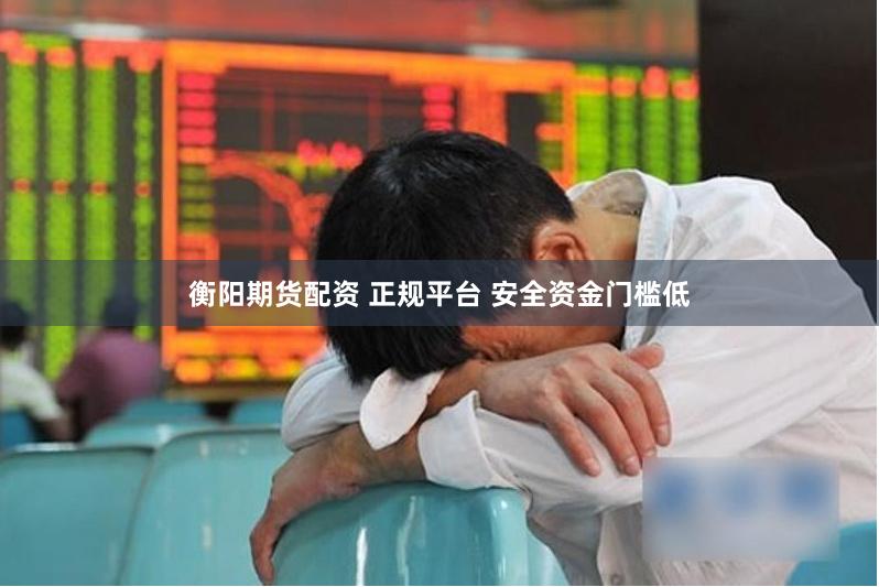 衡阳期货配资 正规平台 安全资金门槛低
