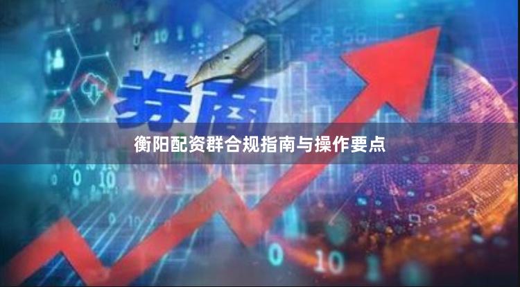 衡阳配资群合规指南与操作要点