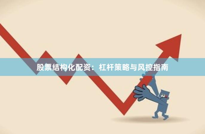 股票结构化配资：杠杆策略与风控指南