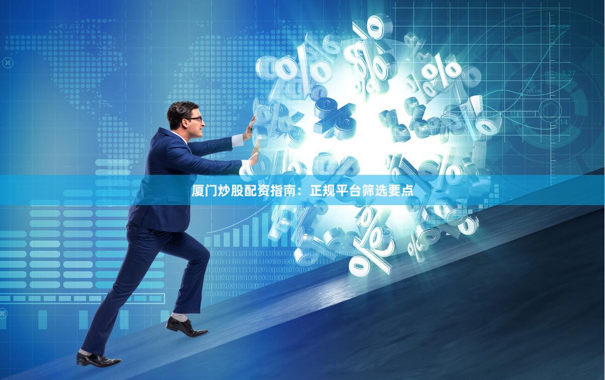 厦门炒股配资指南：正规平台筛选要点