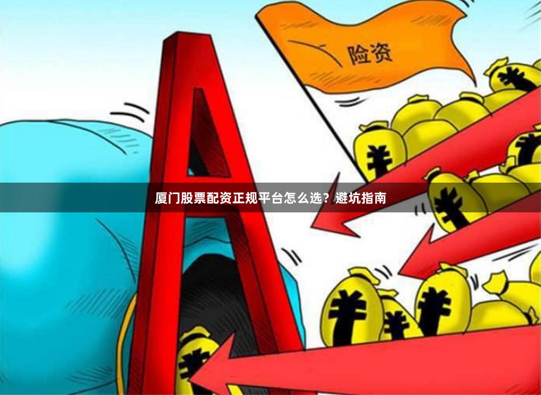 厦门股票配资正规平台怎么选？避坑指南