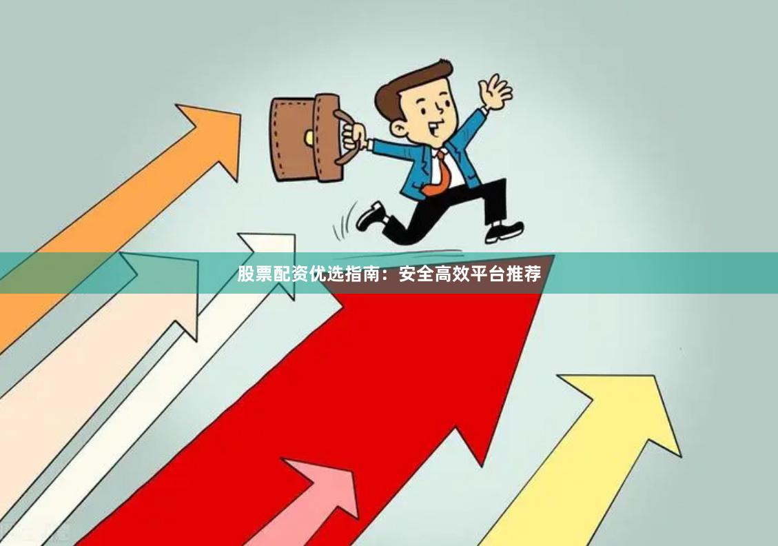 股票配资优选指南：安全高效平台推荐