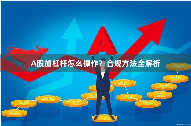 A股加杠杆怎么操作？合规方法全解析