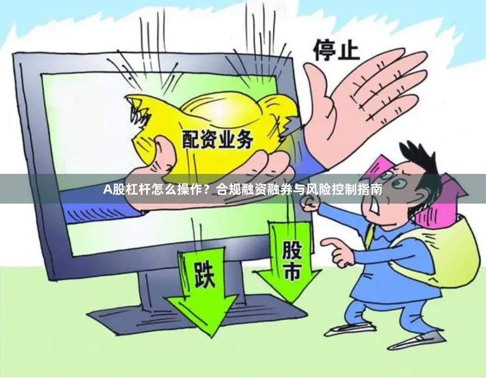 A股杠杆怎么操作？合规融资融券与风险控制指南