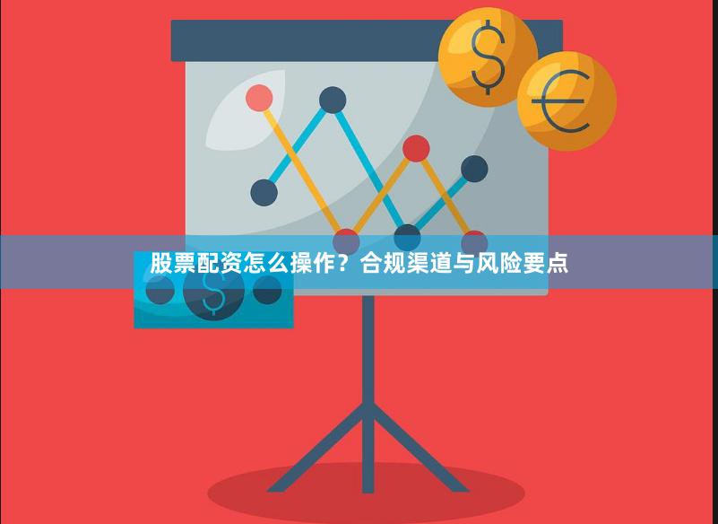 股票配资怎么操作？合规渠道与风险要点