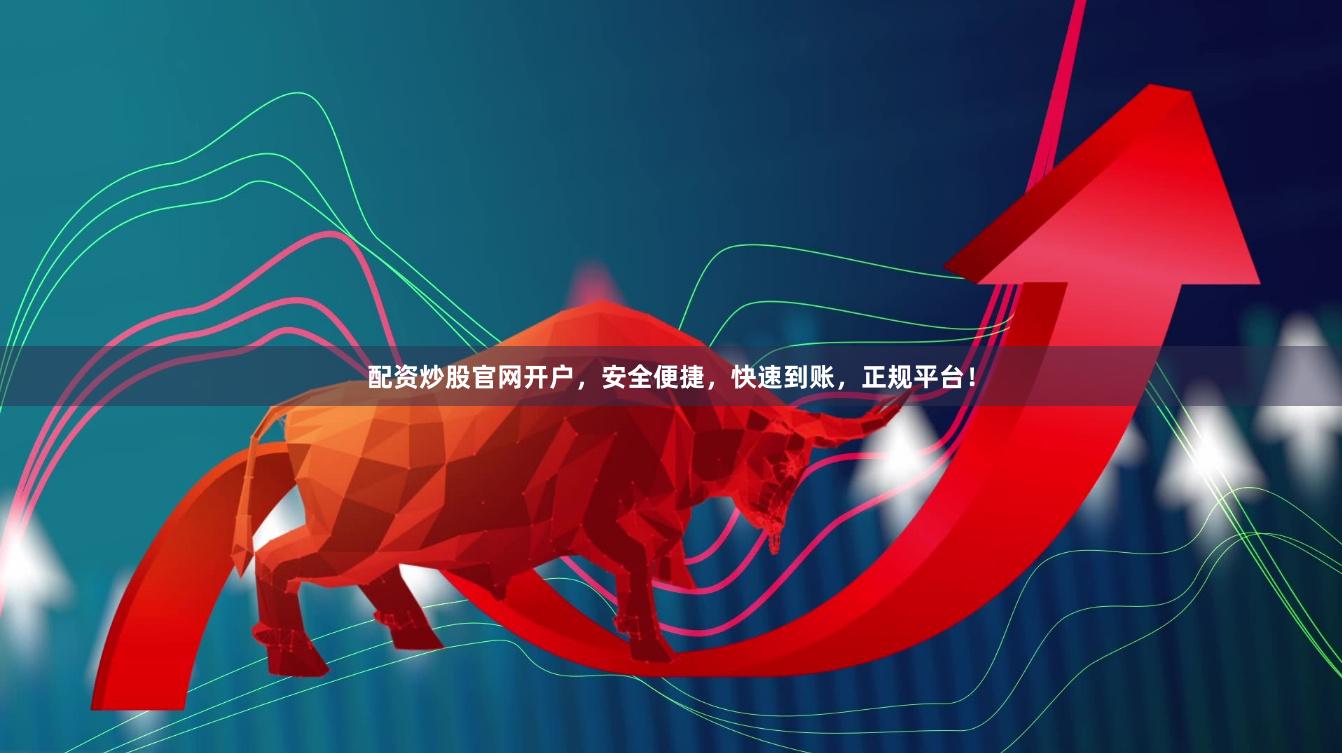 配资炒股官网开户，安全便捷，快速到账，正规平台！